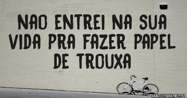 nao entrei na sua vida pra fazer papel de trouxa 