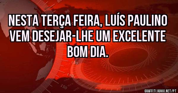 Nesta terça feira, Luís Paulino vem desejar-lhe um excelente Bom dia.