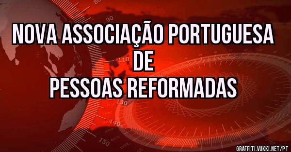 Nova Associação Portuguesa de
Pessoas Reformadas