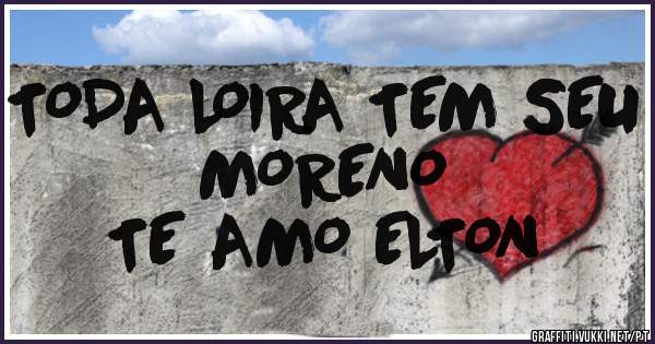 TODA LOIRA TEM SEU MORENO
TE AMO ELTON