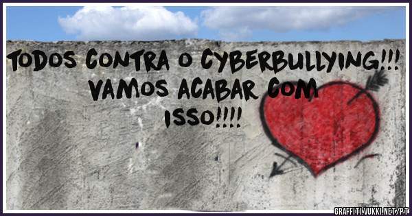 todos contra o cyberbullying!!! 
vamos acabar com isso!!!!