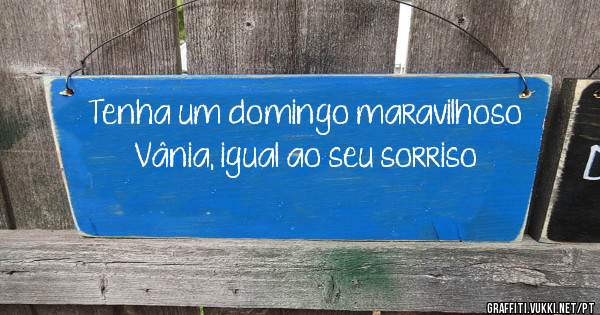 Tenha um domingo maravilhoso Vânia, igual ao seu sorriso 