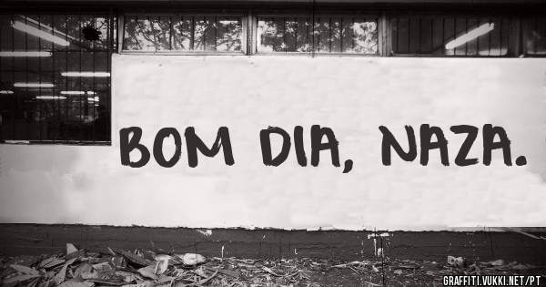 BOM DIA, NAZA.