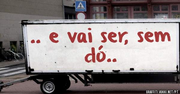 .. e vai ser, sem dó..