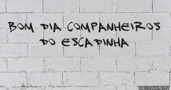 Bom dia Companheiros do Escadinha 