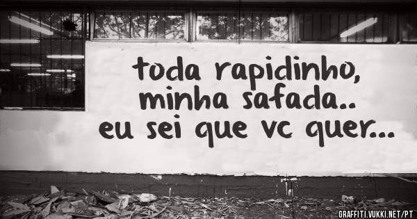 toda rapidinho, minha safada.. eu sei que vc quer...