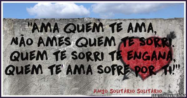 ''Ama quem te ama,
Não Ames quem te sorri.
Quem te sorri te engana,
Quem te ama sofre por ti!''