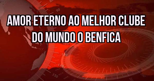 AMOR ETERNO AO MELHOR CLUBE DO MUNDO O BENFICA