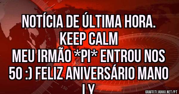           Notícia de última hora. Keep Calm
Meu Irmão *Pi* entrou nos 50 :) Feliz aniversário mano ly