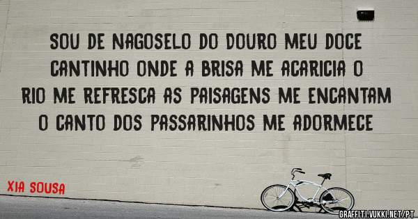 Sou de Nagoselo do Douro meu doce cantinho onde a brisa me acaricia o rio me refresca as paisagens me encantam o canto dos passarinhos me adormece
