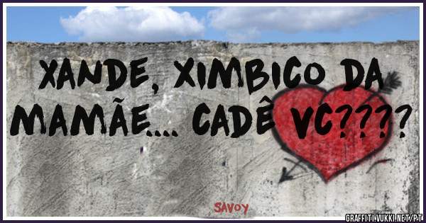 Xande, ximbico da mamãe.... cadê vc????