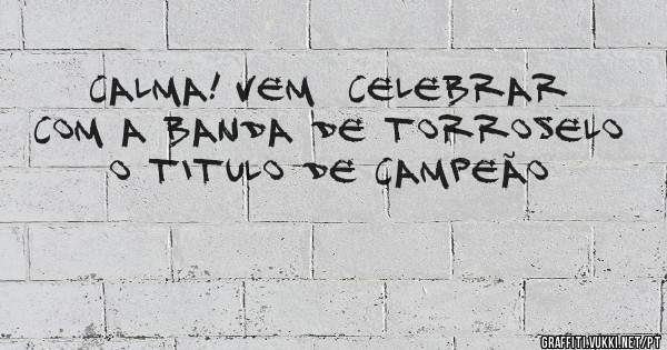 CALMA! VEM  CELEBRAR COM A BANDA DE TORROSELO O TITULO DE CAMPEÃO