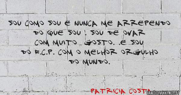 Sou como sou e nunca me arrependo do que sou . Sou de ovar com muito  gosto. .e sou do f.c.p. com o melhor orgulho do mundo. 