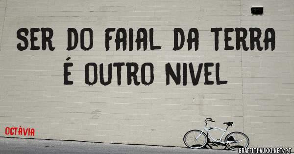 Ser do Faial da terra é outro nivel
