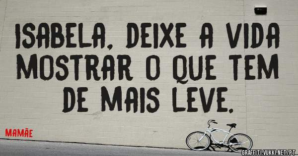 Isabela, deixe a vida mostrar o que tem de mais leve.
