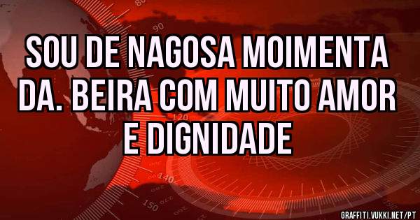 Sou de Nagosa Moimenta  da. Beira com muito Amor e Dignidade
