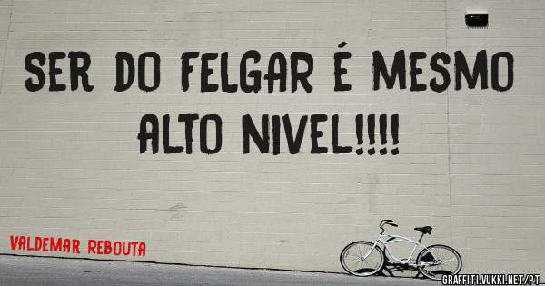 Ser do FELGAR é mesmo alto nivel!!!!