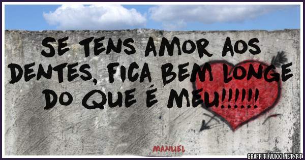 Se tens amor aos dentes, fica bem longe do que é meu!!!!!! 