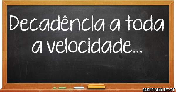 Decadência a toda a velocidade...
