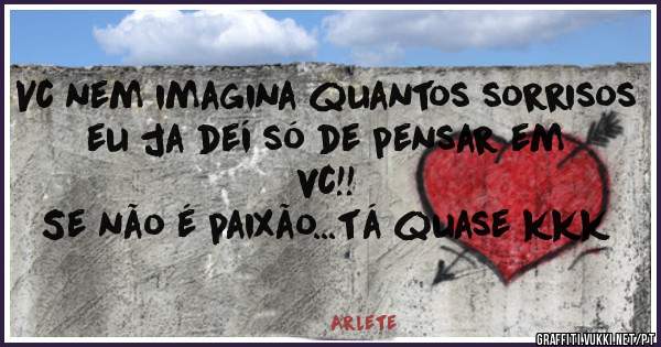 Vc nem imagina quantos sorrisos eu ja deí só de pensar em vc!! 
Se não é paixão...tá quase kkk