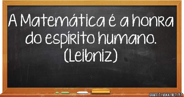 A Matemática é a honra do espírito humano. 
                                        (Leibniz)