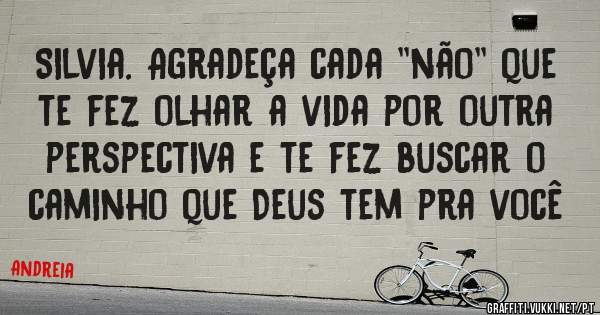 Silvia. Agradeça cada ''não'' que te fez olhar a vida por outra perspectiva e te fez buscar o caminho que Deus tem pra você