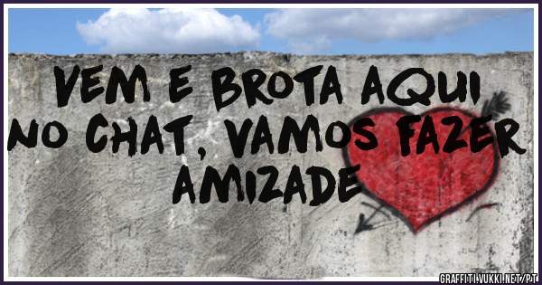 Vem e brota aqui no chat, vamos fazer amizade