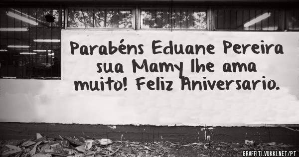 Parabéns Eduane Pereira sua Mamy lhe ama muito! Feliz Aniversario.