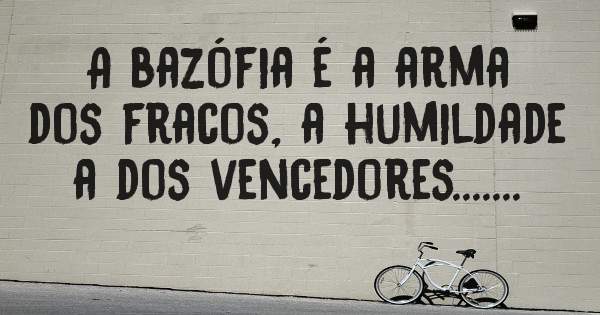 A bazófia é a arma dos fracos, a humildade a dos vencedores.......