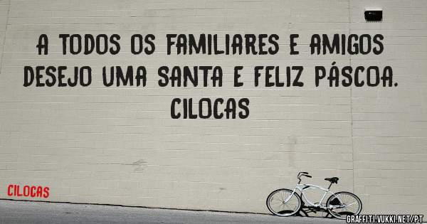 A todos os familiares e amigos desejo uma SANTA E FELIZ PÁSCOA.

CILOCAS
