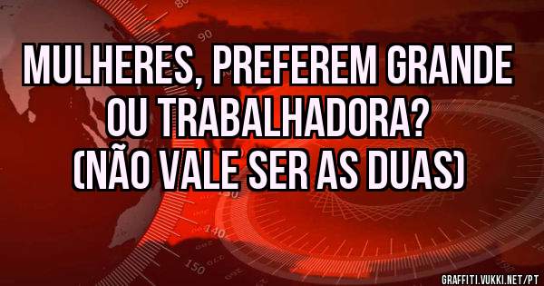 Mulheres, preferem GRANDE ou TRABALHADORA?
(Não vale ser as duas)