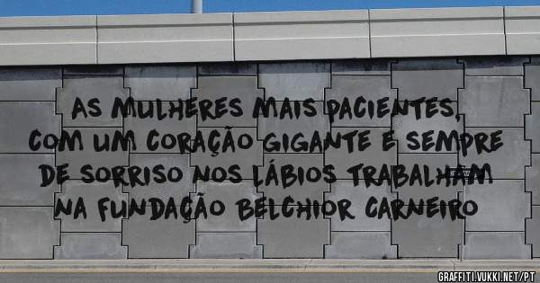 As mulheres mais pacientes, com um coração gigante e sempre de sorriso nos lábios trabalham na Fundação Belchior Carneiro
