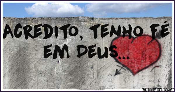Acredito, tenho fé em Deus...