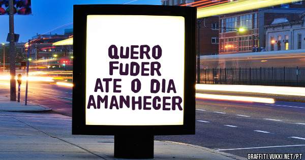 quero fuder ate o dia amanhecer
