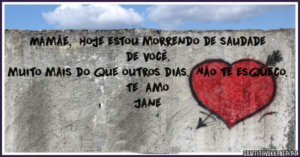 Mamãe,  hoje estou morrendo de saudade de você.
muito mais do que outros dias.  Não te esqueço.
Te  amo
Jane