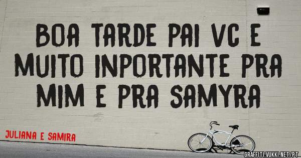 Boa tarde pai vc e muito inportante pra mim e pra samyra