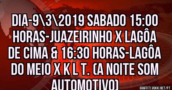 DIA-9\3\2019 SABADO 15:00 HORAS-JUAZEIRINHO X LAGÔA DE CIMA & 16:30 HORAS-LAGÔA DO MEIO X K L T. (A Noite som Automotivo)