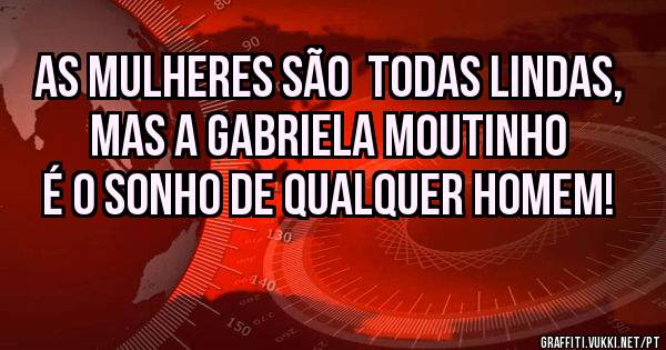 As mulheres são  todas lindas, mas a Gabriela Moutinho é o sonho de qualquer homem!