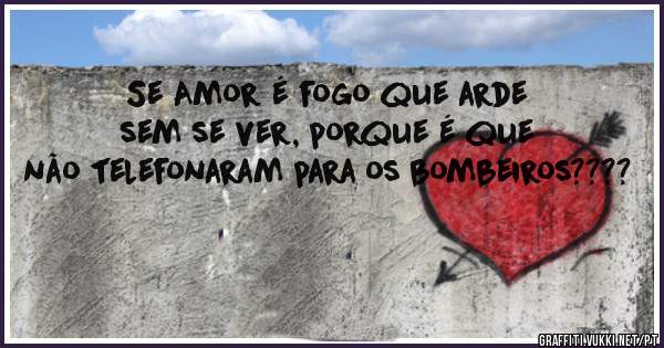 Se Amor é fogo que arde sem se ver, porque é que não telefonaram para os bombeiros????