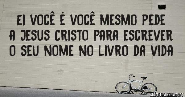 Ei você é você mesmo pede a Jesus Cristo para escrever o seu nome no livro da vida 