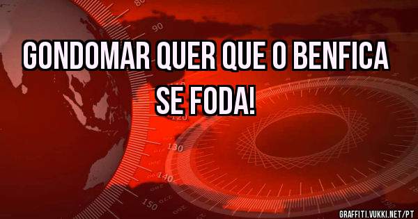 Gondomar quer que o Benfica se foda!