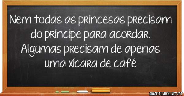 Nem todas as princesas precisam do príncipe para acordar. Algumas precisam de apenas uma xícara de café 