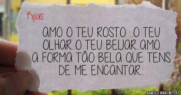 AMO O TEU ROSTO ...O TEU OLHAR...O TEU BEIJAR...AMO A FORMA TÃO BELA QUE TENS DE ME ENCANTAR...