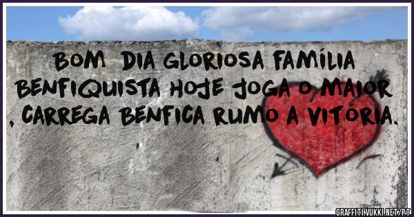 Bom  dia gloriosa família Benfiquista hoje joga o maior , carrega Benfica rumo a vitória.