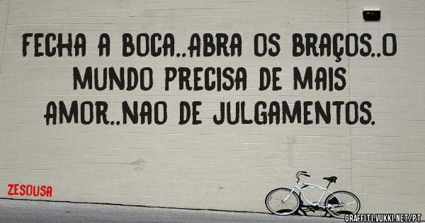 Fecha a boca..Abra os braços..O mundo precisa de mais Amor..nao de julgamentos.