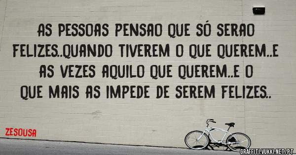 As Pessoas pensao que só serao felizes..quando tiverem o que querem..e as vezes aquilo que querem..e o que mais as impede de serem felizes..


