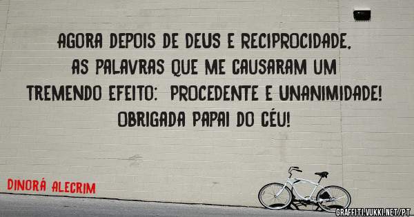 Agora depois de DEUS e RECIPROCIDADE, as palavras que me causaram um tremendo efeito:  PROCEDENTE e UNANIMIDADE! 
Obrigada Papai do céu! 