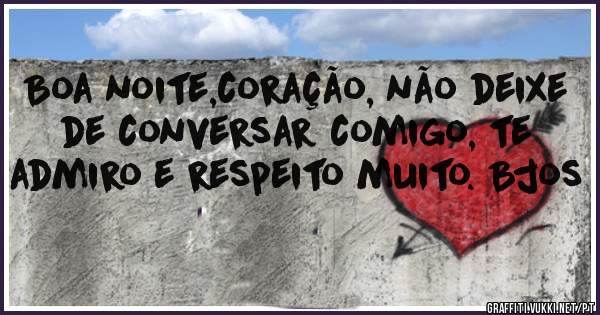 Boa noite,coração, não deixe de conversar comigo, te admiro e respeito muito. Bjos