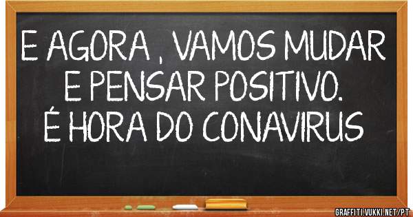E AGORA , VAMOS MUDAR E PENSAR POSITIVO. É HORA DO CONAVIRUS
