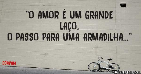 ''O AMOR É UM GRANDE LAÇO,
O PASSO PARA UMA ARMADILHA...''